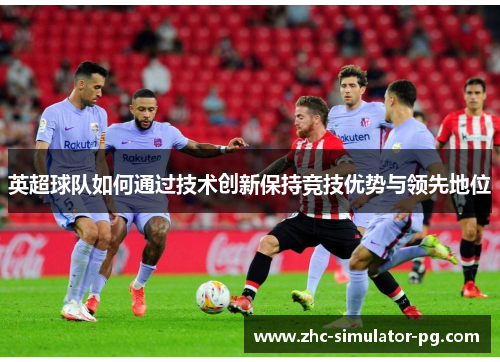 英超球队如何通过技术创新保持竞技优势与领先地位 英超球队如何通过技术创新保持竞技优势与领先地位