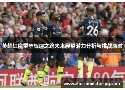 英超红魔重塑辉煌之路未来展望潜力分析与挑战应对 英超红魔重塑辉煌之路未来展望潜力分析与挑战应对