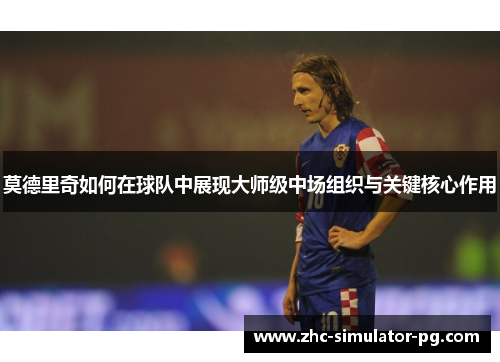 莫德里奇如何在球队中展现大师级中场组织与关键核心作用 莫德里奇如何在球队中展现大师级中场组织与关键核心作用