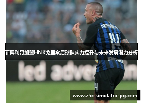 菲奥利奇加盟HNK戈里察后球队实力提升与未来发展潜力分析 菲奥利奇加盟HNK戈里察后球队实力提升与未来发展潜力分析