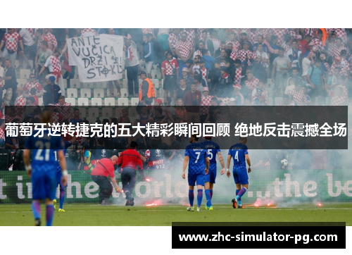 葡萄牙逆转捷克的五大精彩瞬间回顾 绝地反击震撼全场