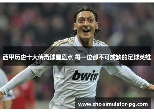 西甲历史十大传奇球星盘点 每一位都不可或缺的足球英雄 西甲历史十大传奇球星盘点 每一位都不可或缺的足球英雄