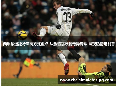 西甲球迷独特庆祝方式盘点 从激情跳跃到奇异舞蹈 展现热情与创意