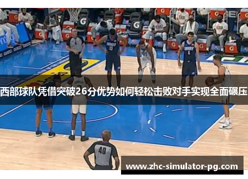 西部球队凭借突破26分优势如何轻松击败对手实现全面碾压 西部球队凭借突破26分优势如何轻松击败对手实现全面碾压