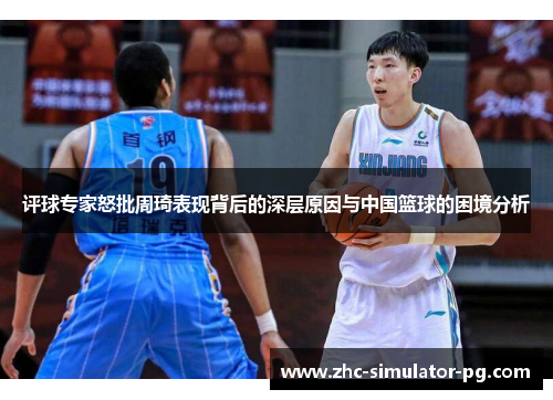评球专家怒批周琦表现背后的深层原因与中国篮球的困境分析 评球专家怒批周琦表现背后的深层原因与中国篮球的困境分析