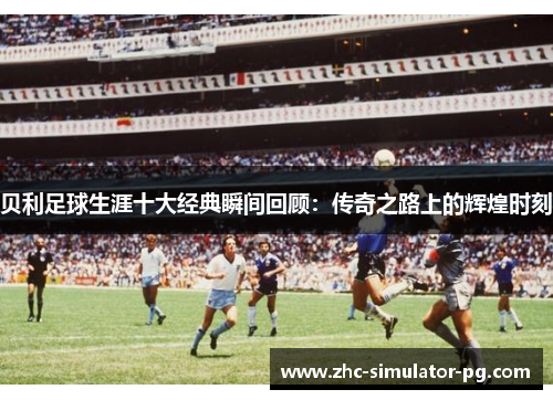 贝利足球生涯十大经典瞬间回顾：传奇之路上的辉煌时刻