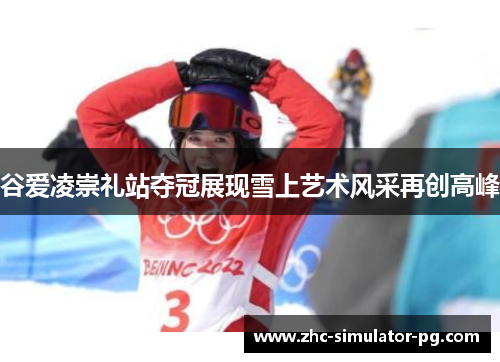 谷爱凌崇礼站夺冠展现雪上艺术风采再创高峰