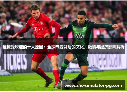 足球受欢迎的十大原因：全球热爱背后的文化、激情与经济影响解析
