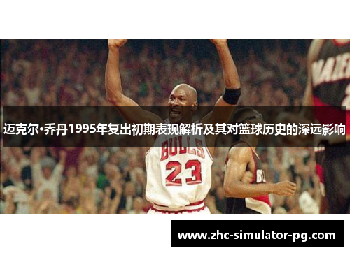 迈克尔·乔丹1995年复出初期表现解析及其对篮球历史的深远影响 迈克尔·乔丹1995年复出初期表现解析及其对篮球历史的深远影响