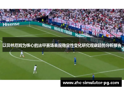 以贝林厄姆为核心的法甲赛场表现稳定性变化研究观察趋势分析报告 以贝林厄姆为核心的法甲赛场表现稳定性变化研究观察趋势分析报告