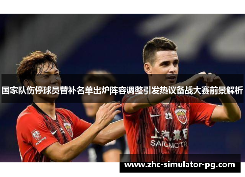 国家队伤停球员替补名单出炉阵容调整引发热议备战大赛前景解析 国家队伤停球员替补名单出炉阵容调整引发热议备战大赛前景解析