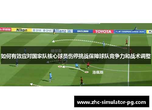 如何有效应对国家队核心球员伤停挑战保障球队竞争力和战术调整 如何有效应对国家队核心球员伤停挑战保障球队竞争力和战术调整