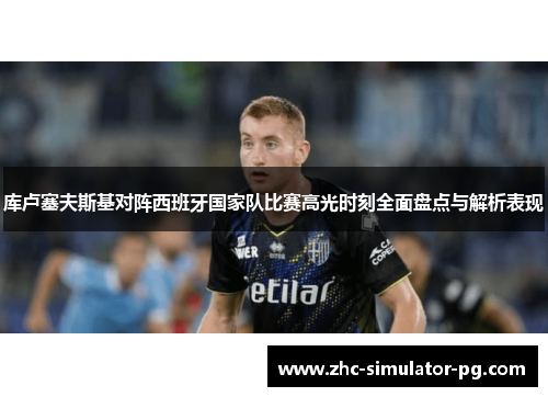 库卢塞夫斯基对阵西班牙国家队比赛高光时刻全面盘点与解析表现 库卢塞夫斯基对阵西班牙国家队比赛高光时刻全面盘点与解析表现