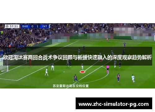 欧冠淘汰赛两回合战术争议回顾与新援快速融入的深度观察趋势解析 欧冠淘汰赛两回合战术争议回顾与新援快速融入的深度观察趋势解析