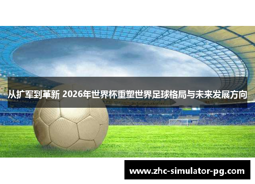 从扩军到革新 2026年世界杯重塑世界足球格局与未来发展方向 从扩军到革新 2026年世界杯重塑世界足球格局与未来发展方向