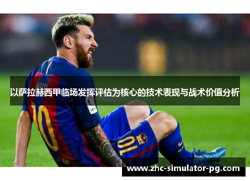 以萨拉赫西甲临场发挥评估为核心的技术表现与战术价值分析
