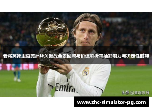 老将莫德里奇美洲杯关键战全景回顾与价值解析领袖影响力与决定性时刻 老将莫德里奇美洲杯关键战全景回顾与价值解析领袖影响力与决定性时刻
