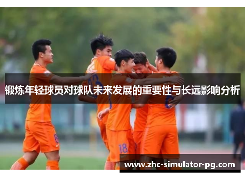 锻炼年轻球员对球队未来发展的重要性与长远影响分析 锻炼年轻球员对球队未来发展的重要性与长远影响分析