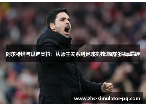 阿尔特塔与瓜迪奥拉：从师生关系到足球执教道路的深厚羁绊