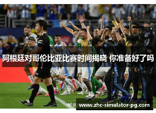 阿根廷对哥伦比亚比赛时间揭晓 你准备好了吗 阿根廷对哥伦比亚比赛时间揭晓 你准备好了吗