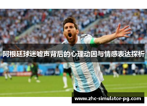 阿根廷球迷嘘声背后的心理动因与情感表达探析 阿根廷球迷嘘声背后的心理动因与情感表达探析