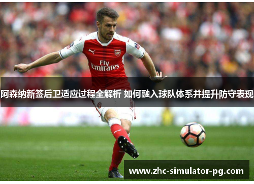 阿森纳新签后卫适应过程全解析 如何融入球队体系并提升防守表现