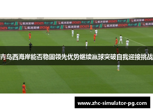 青岛西海岸能否稳固领先优势继续赢球突破自我迎接挑战 青岛西海岸能否稳固领先优势继续赢球突破自我迎接挑战