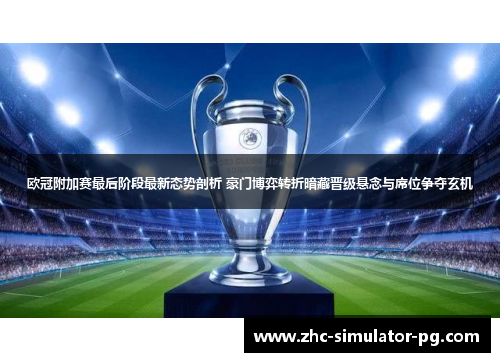 欧冠附加赛最后阶段最新态势剖析 豪门博弈转折暗藏晋级悬念与席位争夺玄机